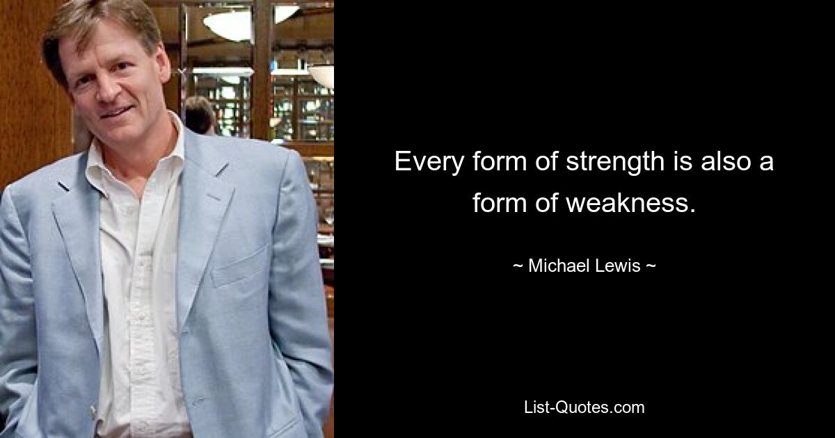 Every form of strength is also a form of weakness. — © Michael Lewis