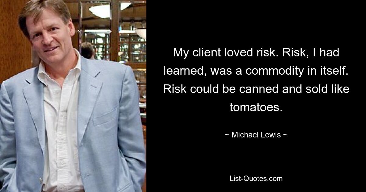 My client loved risk. Risk, I had learned, was a commodity in itself. Risk could be canned and sold like tomatoes. — © Michael Lewis