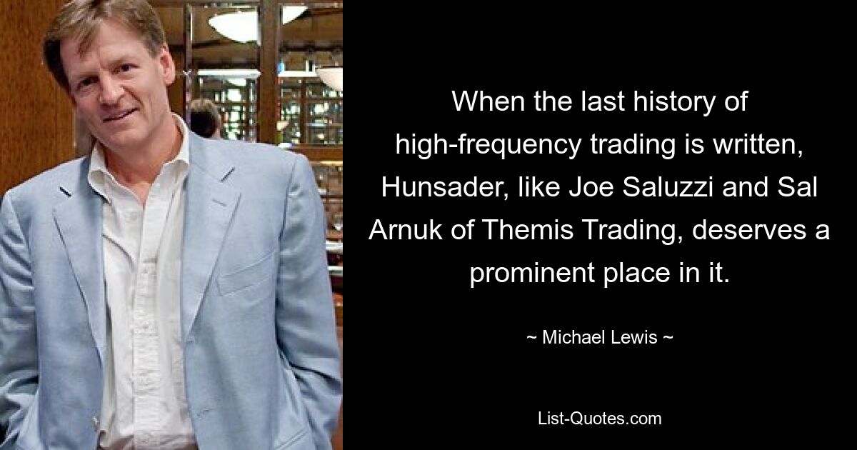 When the last history of high-frequency trading is written, Hunsader, like Joe Saluzzi and Sal Arnuk of Themis Trading, deserves a prominent place in it. — © Michael Lewis