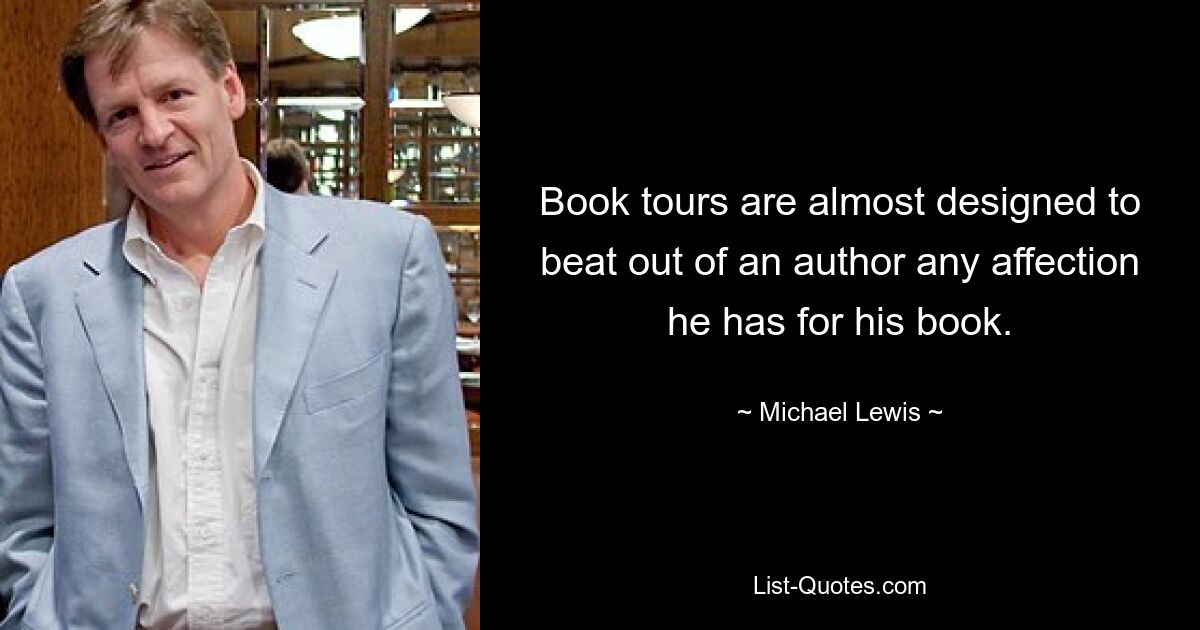 Book tours are almost designed to beat out of an author any affection he has for his book. — © Michael Lewis