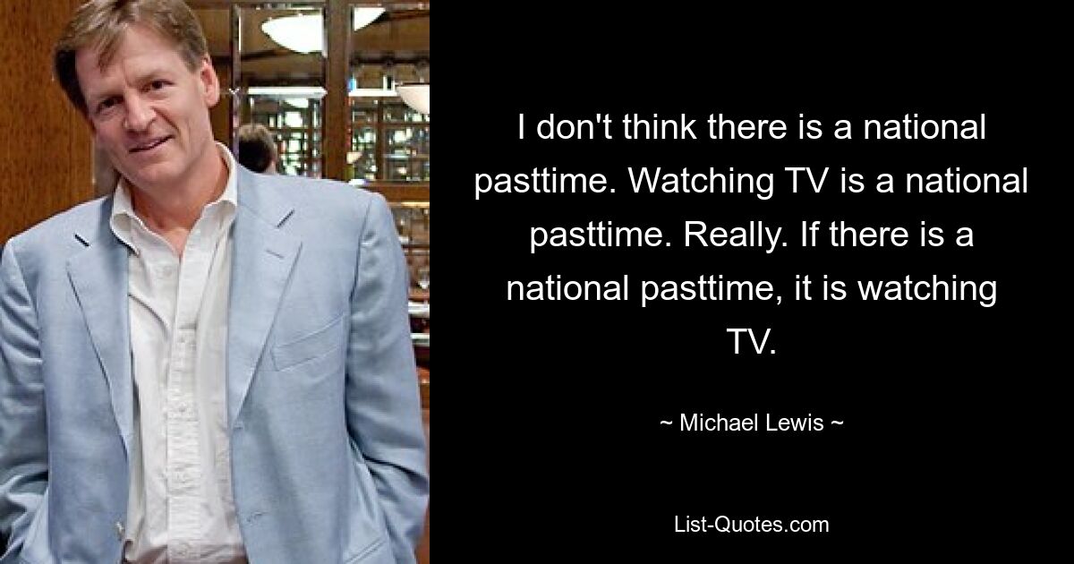 I don't think there is a national pasttime. Watching TV is a national pasttime. Really. If there is a national pasttime, it is watching TV. — © Michael Lewis