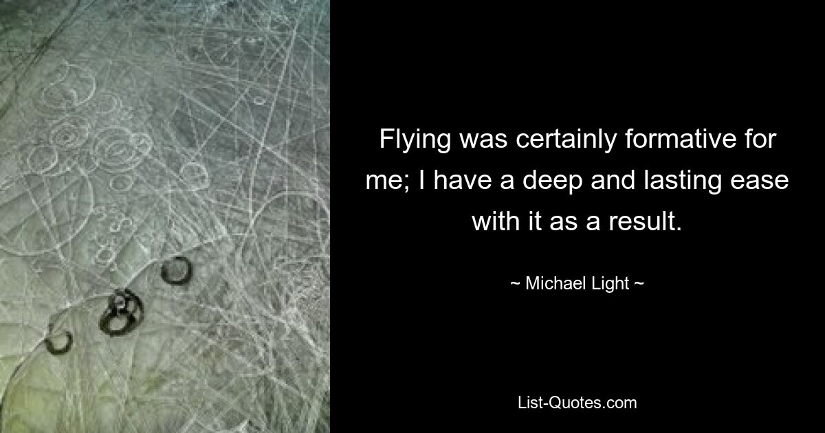 Flying was certainly formative for me; I have a deep and lasting ease with it as a result. — © Michael Light