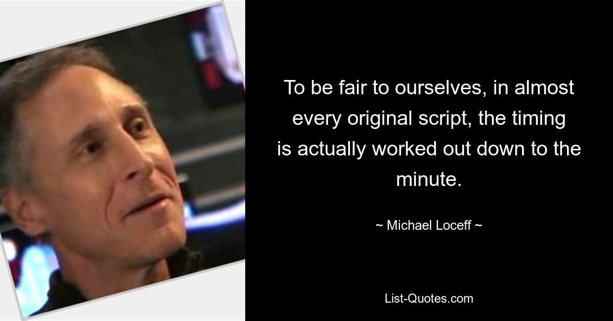 To be fair to ourselves, in almost every original script, the timing is actually worked out down to the minute. — © Michael Loceff