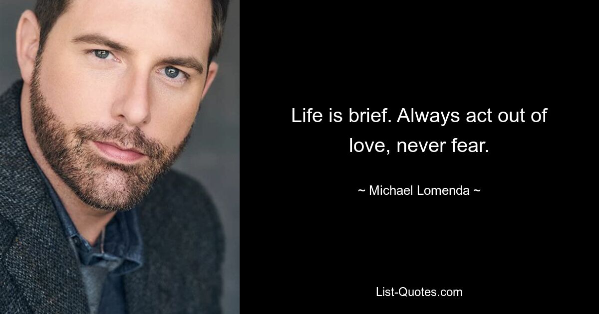 Life is brief. Always act out of love, never fear. — © Michael Lomenda