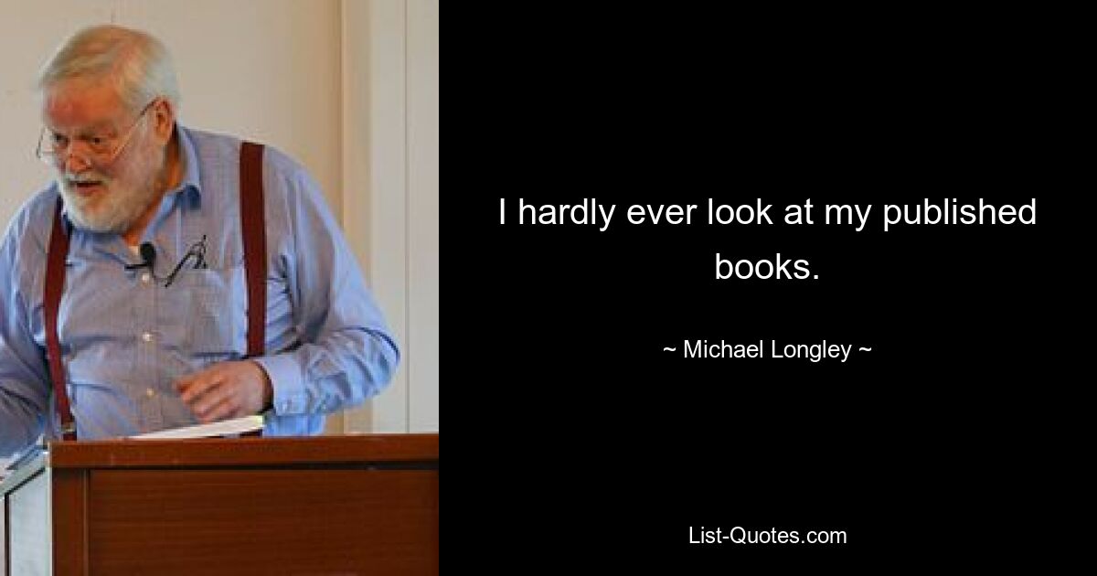 I hardly ever look at my published books. — © Michael Longley