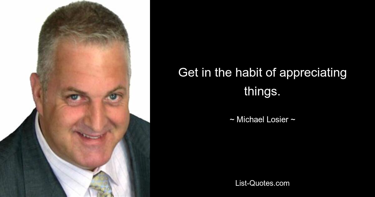 Get in the habit of appreciating things. — © Michael Losier