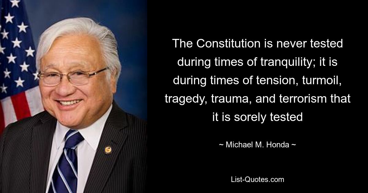 The Constitution is never tested during times of tranquility; it is during times of tension, turmoil, tragedy, trauma, and terrorism that it is sorely tested — © Michael M. Honda