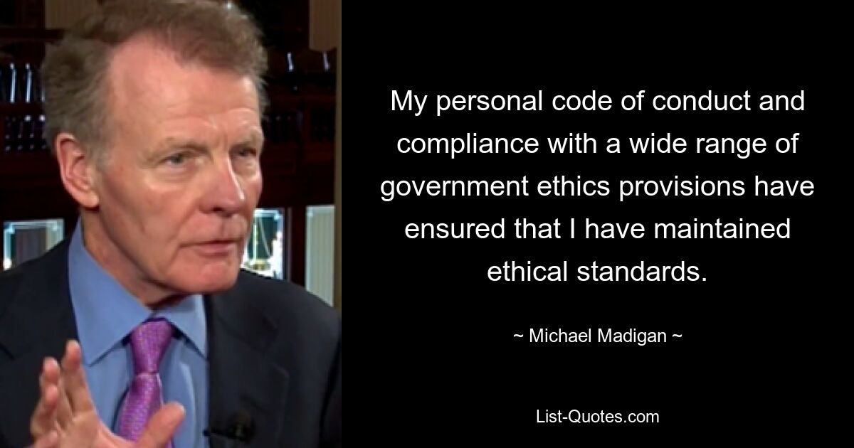 My personal code of conduct and compliance with a wide range of government ethics provisions have ensured that I have maintained ethical standards. — © Michael Madigan