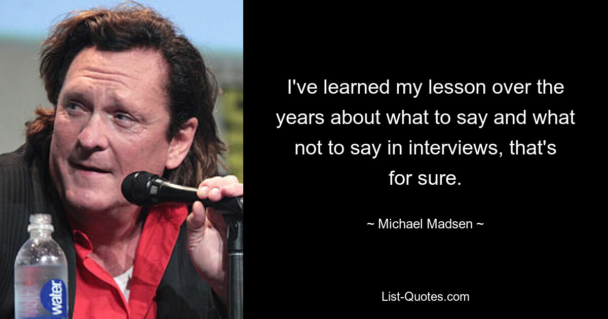 I've learned my lesson over the years about what to say and what not to say in interviews, that's for sure. — © Michael Madsen