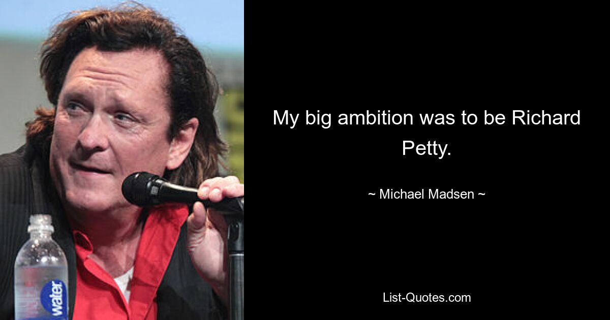 My big ambition was to be Richard Petty. — © Michael Madsen