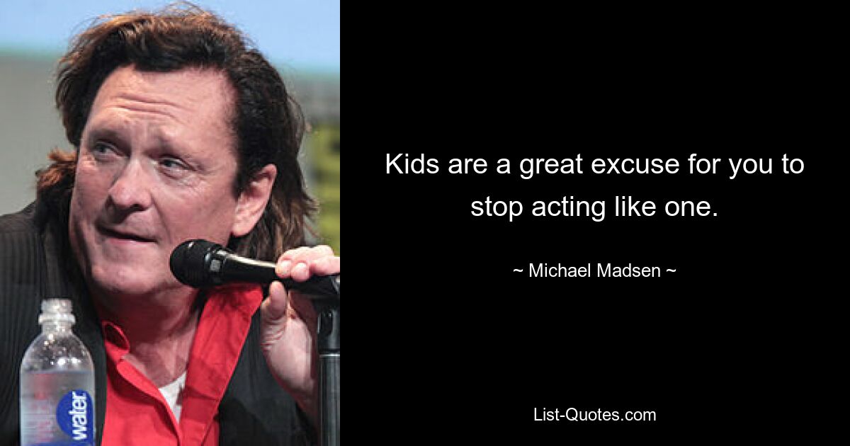 Kids are a great excuse for you to stop acting like one. — © Michael Madsen