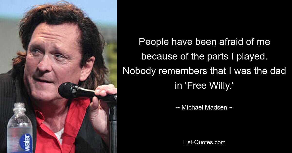 People have been afraid of me because of the parts I played. Nobody remembers that I was the dad in 'Free Willy.' — © Michael Madsen