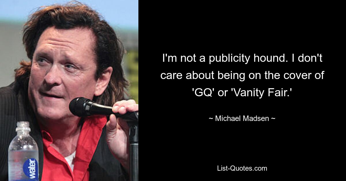 I'm not a publicity hound. I don't care about being on the cover of 'GQ' or 'Vanity Fair.' — © Michael Madsen