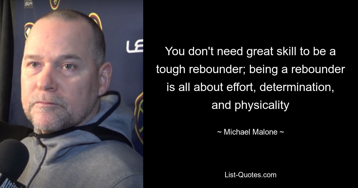 You don't need great skill to be a tough rebounder; being a rebounder is all about effort, determination, and physicality — © Michael Malone