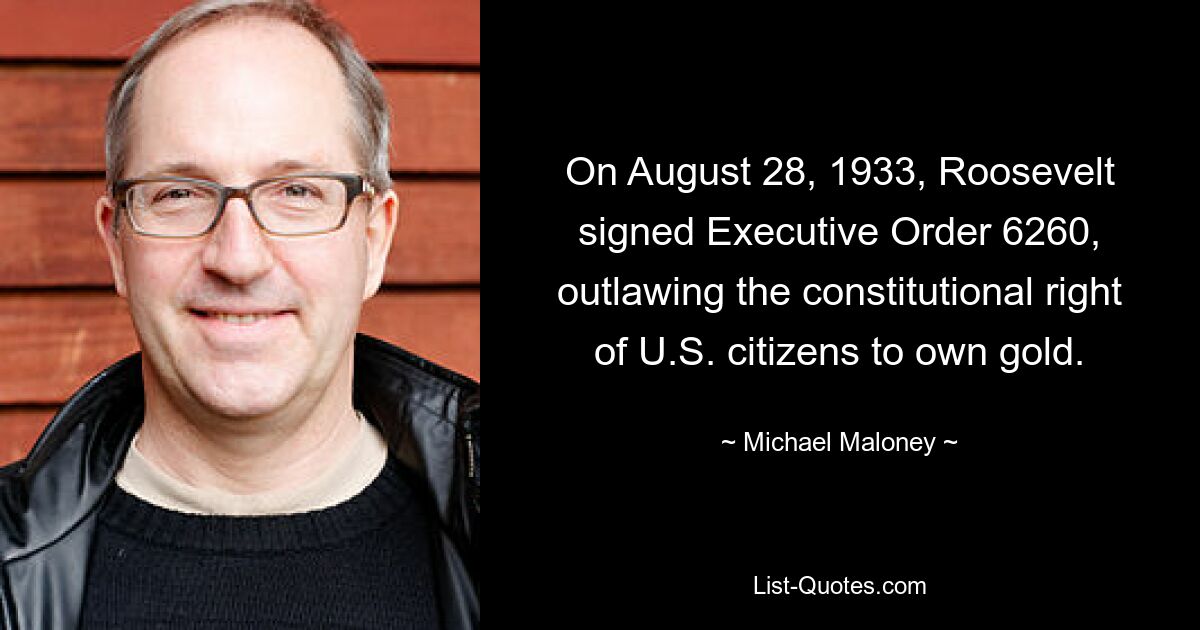 On August 28, 1933, Roosevelt signed Executive Order 6260, outlawing the constitutional right of U.S. citizens to own gold. — © Michael Maloney