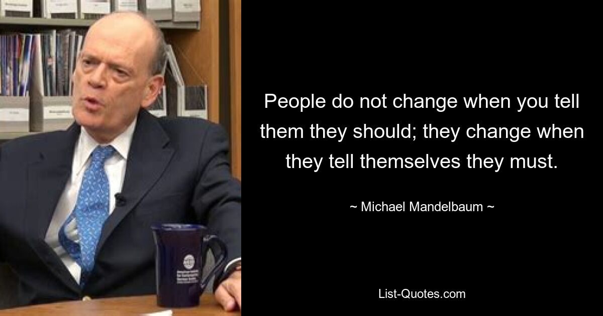 People do not change when you tell them they should; they change when they tell themselves they must. — © Michael Mandelbaum