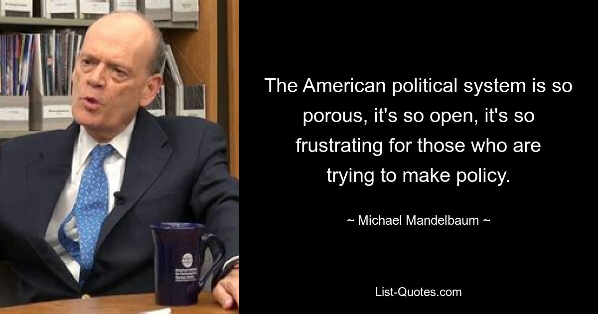 The American political system is so porous, it's so open, it's so frustrating for those who are trying to make policy. — © Michael Mandelbaum