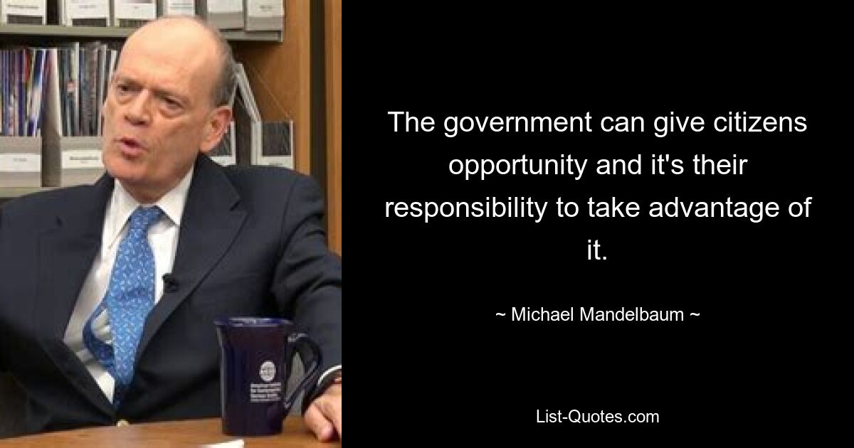 The government can give citizens opportunity and it's their responsibility to take advantage of it. — © Michael Mandelbaum