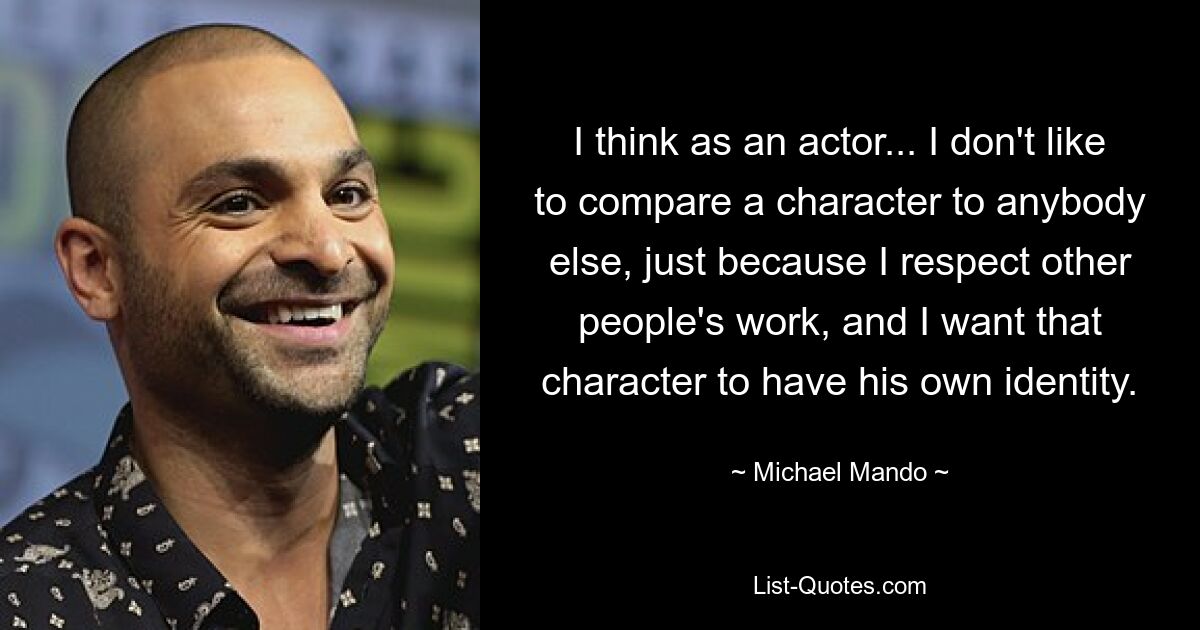 I think as an actor... I don't like to compare a character to anybody else, just because I respect other people's work, and I want that character to have his own identity. — © Michael Mando