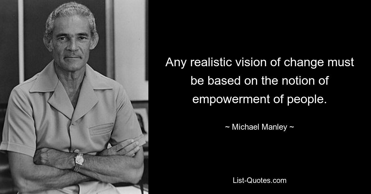 Any realistic vision of change must be based on the notion of empowerment of people. — © Michael Manley