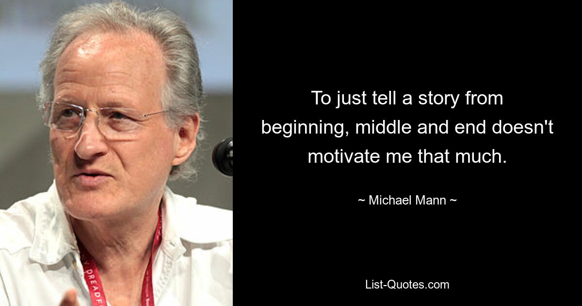 To just tell a story from beginning, middle and end doesn't motivate me that much. — © Michael Mann