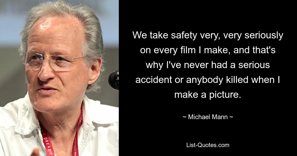 We take safety very, very seriously on every film I make, and that's why I've never had a serious accident or anybody killed when I make a picture. — © Michael Mann