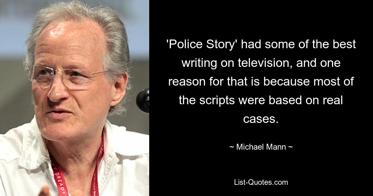 'Police Story' had some of the best writing on television, and one reason for that is because most of the scripts were based on real cases. — © Michael Mann