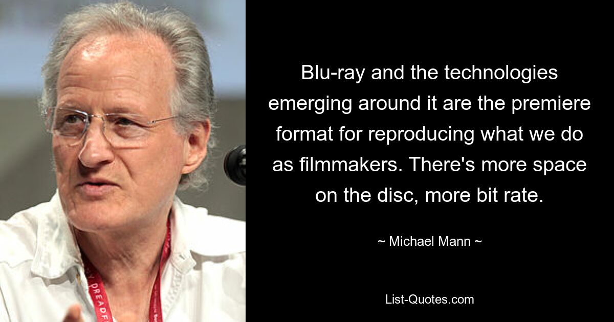 Blu-ray and the technologies emerging around it are the premiere format for reproducing what we do as filmmakers. There's more space on the disc, more bit rate. — © Michael Mann