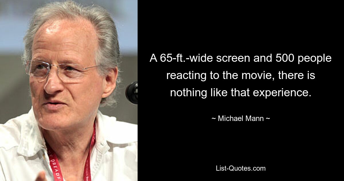 A 65-ft.-wide screen and 500 people reacting to the movie, there is nothing like that experience. — © Michael Mann