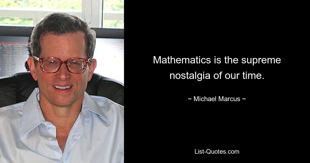 Mathematics is the supreme nostalgia of our time. — © Michael Marcus