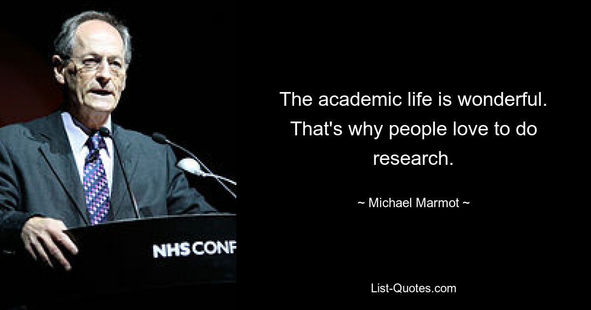 The academic life is wonderful. That's why people love to do research. — © Michael Marmot