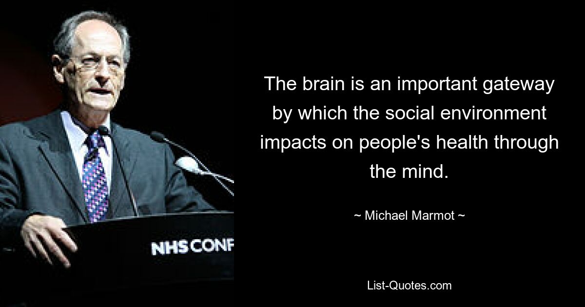 The brain is an important gateway by which the social environment impacts on people's health through the mind. — © Michael Marmot