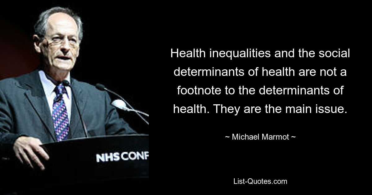 Health inequalities and the social determinants of health are not a footnote to the determinants of health. They are the main issue. — © Michael Marmot