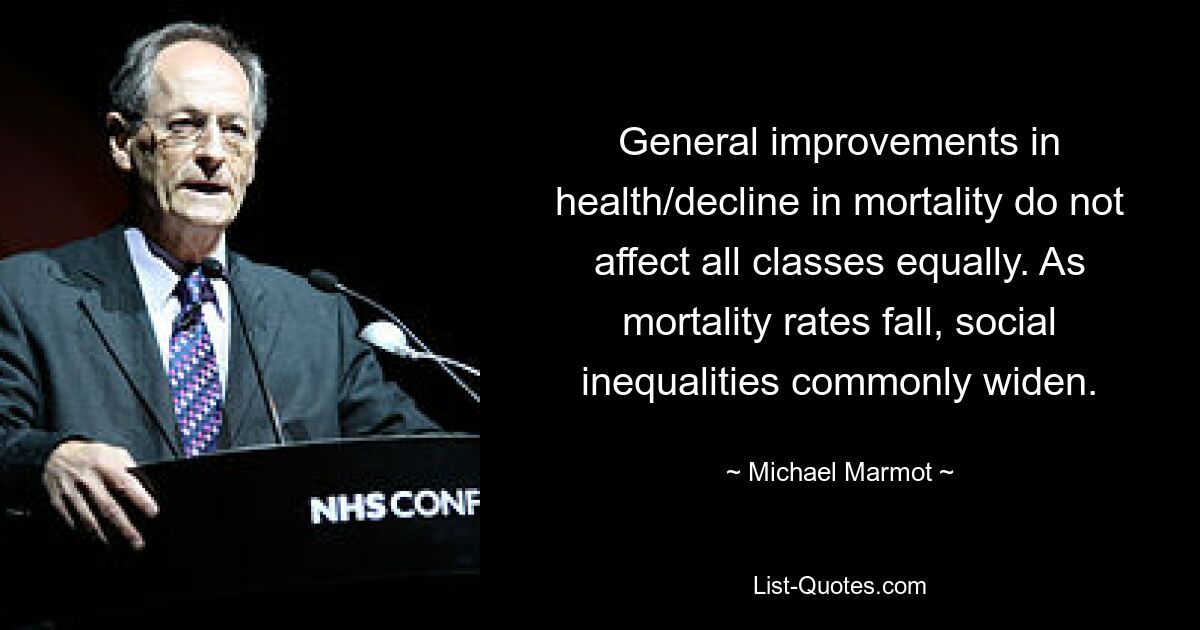 General improvements in health/decline in mortality do not affect all classes equally. As mortality rates fall, social inequalities commonly widen. — © Michael Marmot