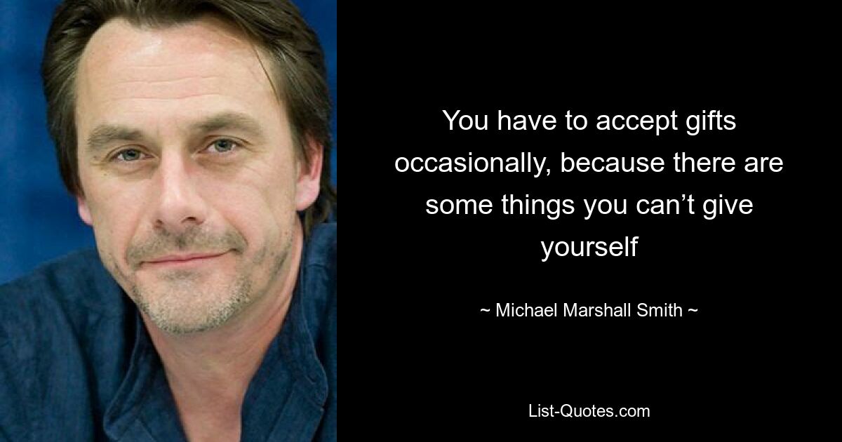 You have to accept gifts occasionally, because there are some things you can’t give yourself — © Michael Marshall Smith