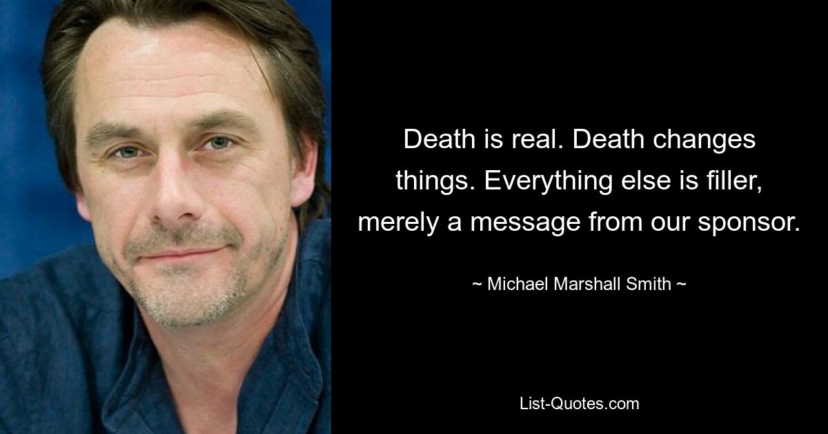 Death is real. Death changes things. Everything else is filler, merely a message from our sponsor. — © Michael Marshall Smith