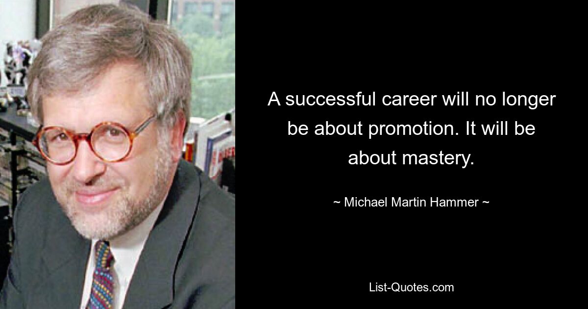 A successful career will no longer be about promotion. It will be about mastery. — © Michael Martin Hammer