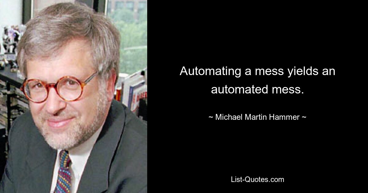 Automating a mess yields an automated mess. — © Michael Martin Hammer