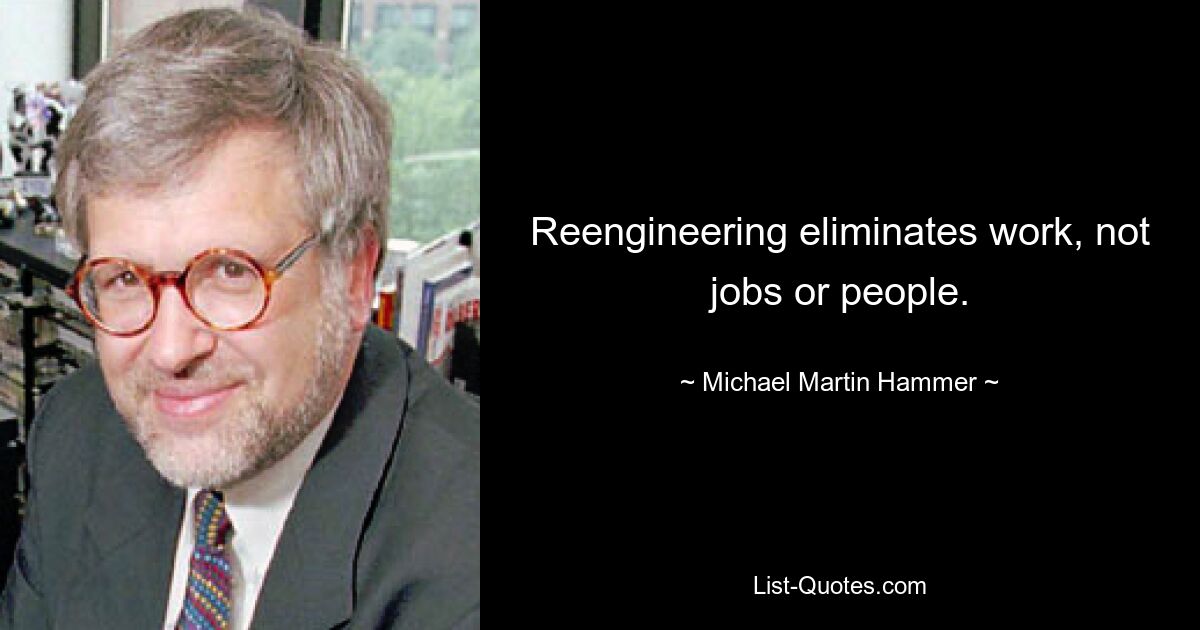 Reengineering eliminates work, not jobs or people. — © Michael Martin Hammer