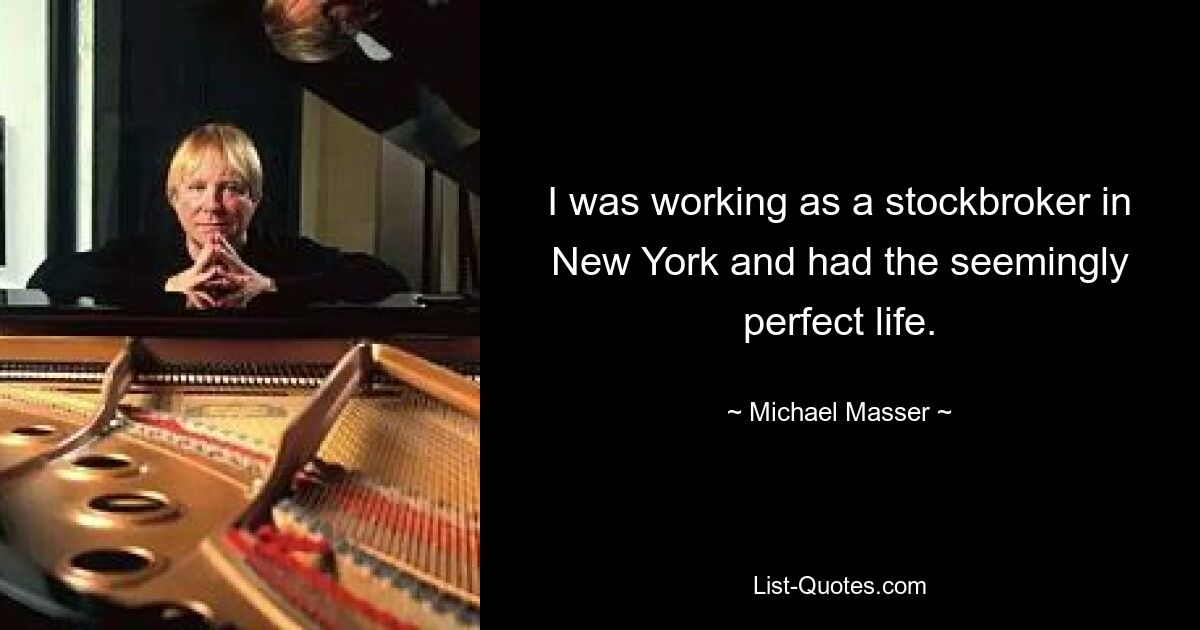 I was working as a stockbroker in New York and had the seemingly perfect life. — © Michael Masser