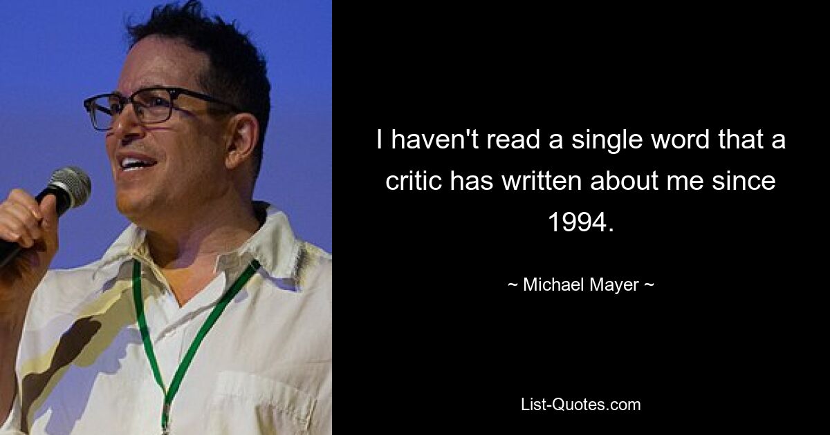 I haven't read a single word that a critic has written about me since 1994. — © Michael Mayer