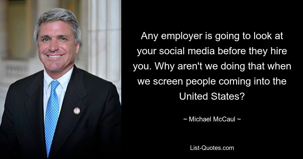 Any employer is going to look at your social media before they hire you. Why aren't we doing that when we screen people coming into the United States? — © Michael McCaul