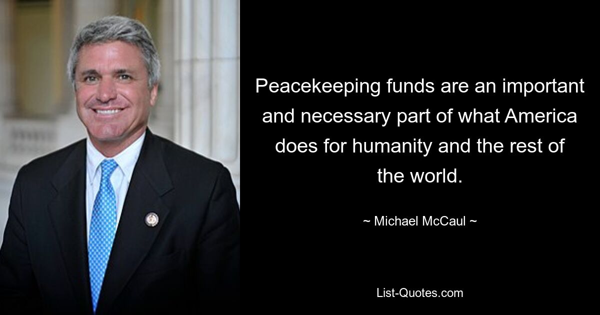 Peacekeeping funds are an important and necessary part of what America does for humanity and the rest of the world. — © Michael McCaul