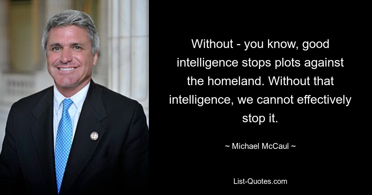 Without - you know, good intelligence stops plots against the homeland. Without that intelligence, we cannot effectively stop it. — © Michael McCaul