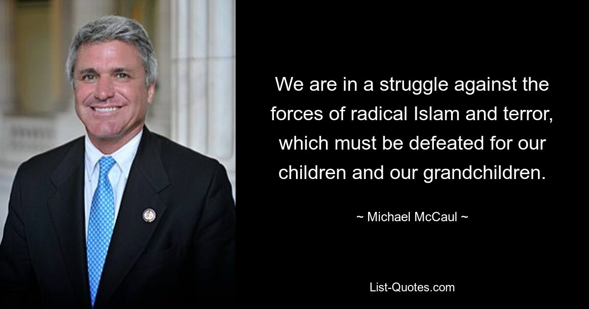 We are in a struggle against the forces of radical Islam and terror, which must be defeated for our children and our grandchildren. — © Michael McCaul