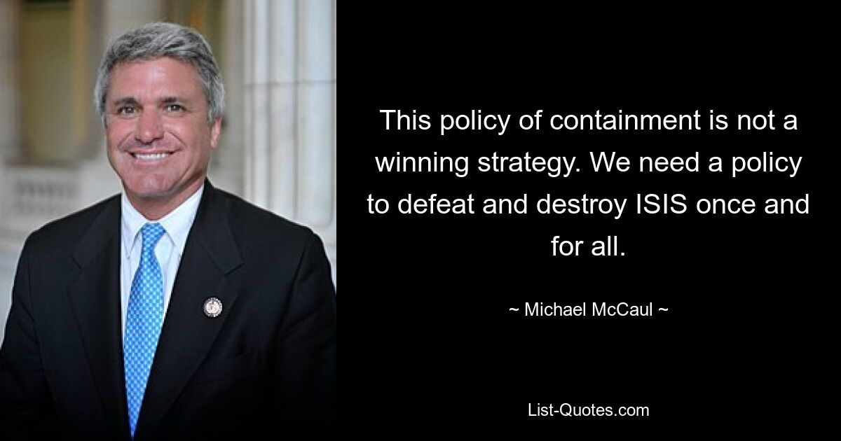 This policy of containment is not a winning strategy. We need a policy to defeat and destroy ISIS once and for all. — © Michael McCaul