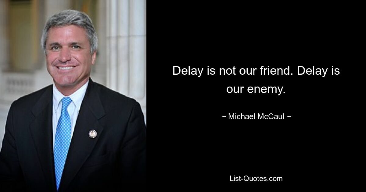 Delay is not our friend. Delay is our enemy. — © Michael McCaul