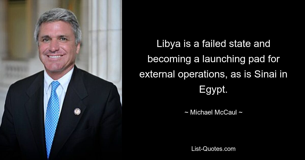 Libya is a failed state and becoming a launching pad for external operations, as is Sinai in Egypt. — © Michael McCaul