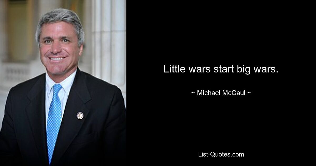 Little wars start big wars. — © Michael McCaul