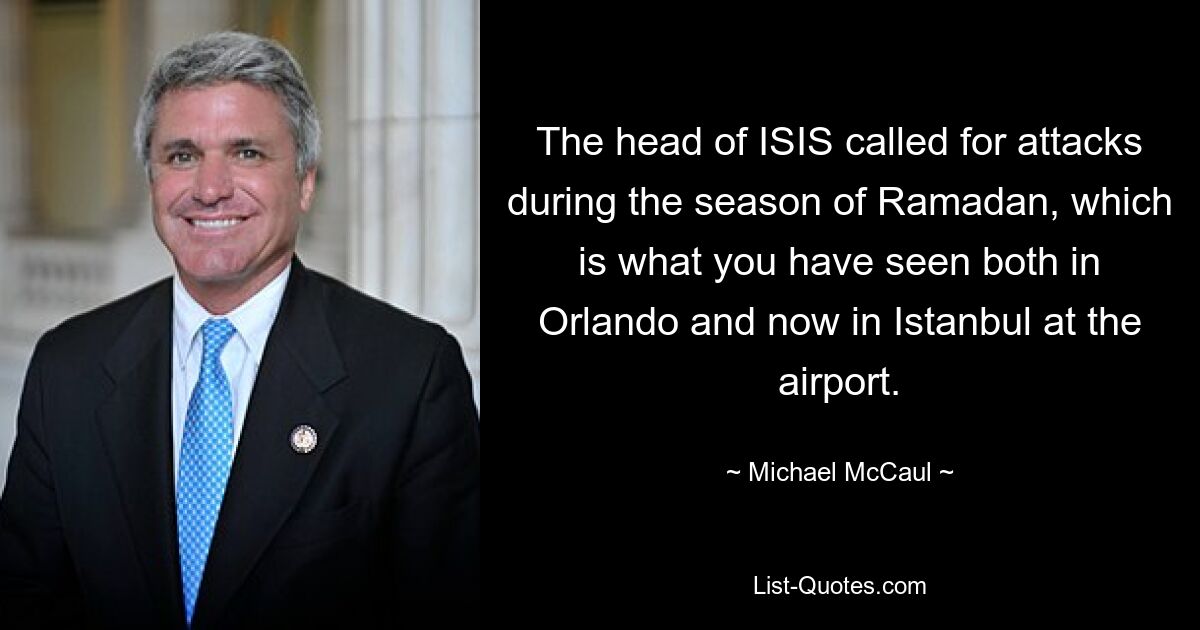 The head of ISIS called for attacks during the season of Ramadan, which is what you have seen both in Orlando and now in Istanbul at the airport. — © Michael McCaul